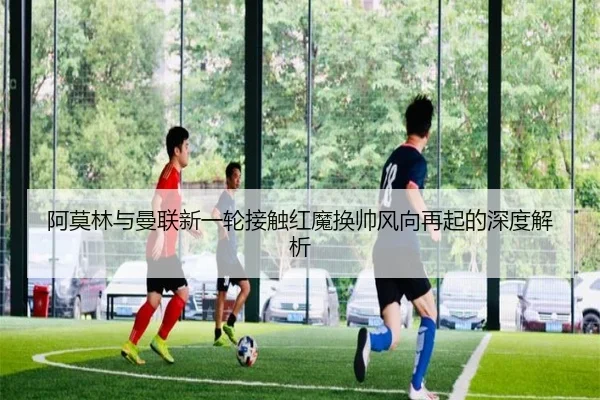 阿莫林与曼联新一轮接触红魔换帅风向再起的深度解析