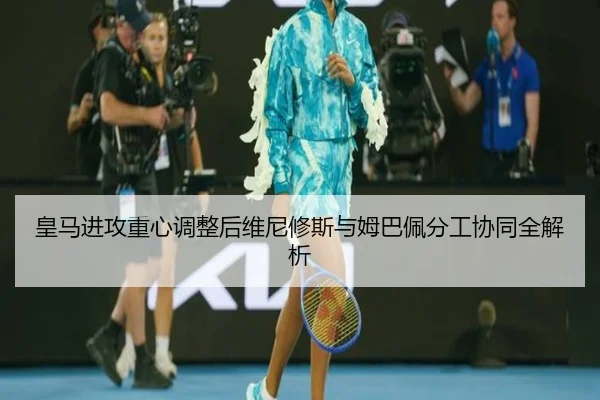 皇马进攻重心调整后维尼修斯与姆巴佩分工协同全解析