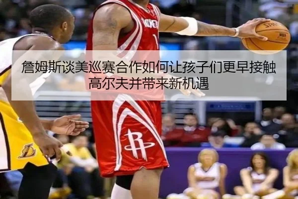 詹姆斯谈美巡赛合作如何让孩子们更早接触高尔夫并带来新机遇