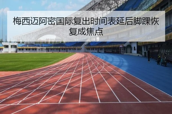 梅西迈阿密国际复出时间表延后脚踝恢复成焦点